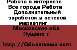 Работа в интернете  - Все города Работа » Дополнительный заработок и сетевой маркетинг   . Московская обл.,Пущино г.